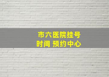 市六医院挂号时间 预约中心